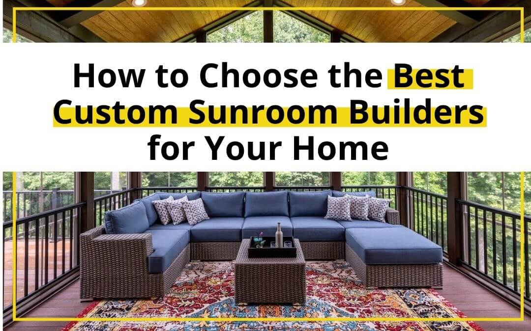 How to Choose the Best Custom Sunroom Builders for Your Home